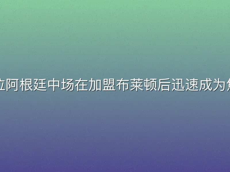 英超联赛麦卡利斯特，这位阿根廷中场在加盟布莱顿后迅速成为焦点。本文通过数据驱动分